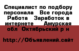 Специалист по подбору персонала - Все города Работа » Заработок в интернете   . Амурская обл.,Октябрьский р-н